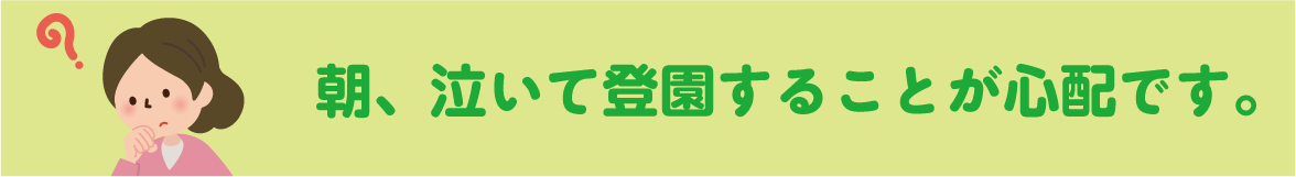 朝、泣いて登園することが心配です。 