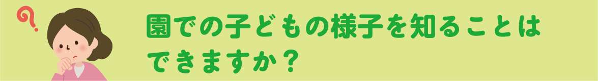 園での子どもの様子を知ることはできますか？