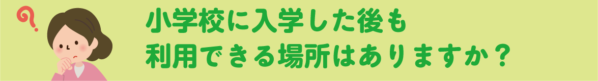 小学校に入学した後も利用できる場所はありますか？ 